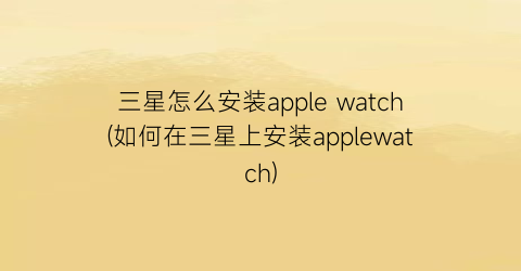 三星怎么安装applewatch(如何在三星上安装applewatch)